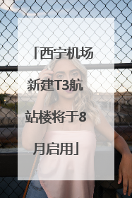 西宁机场新建T3航站楼将于8月启用