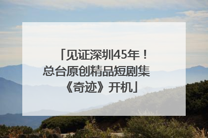 见证深圳45年！总台原创精品短剧集《奇迹》开机