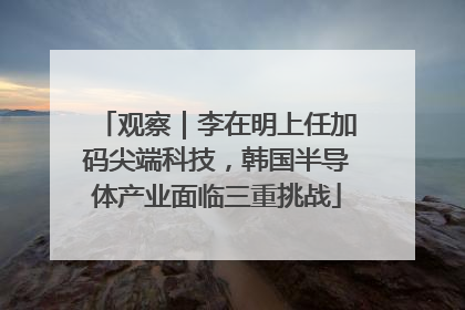 观察｜李在明上任加码尖端科技，韩国半导体产业面临三重挑战