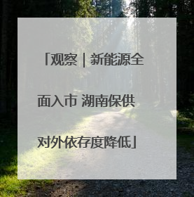 观察｜新能源全面入市 湖南保供对外依存度降低