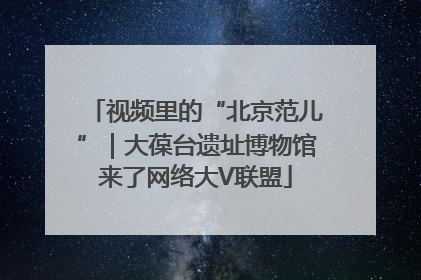 视频里的“北京范儿”｜大葆台遗址博物馆来了网络大V联盟