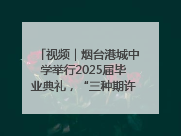 视频｜烟台港城中学举行2025届毕业典礼，“三种期许”照亮青春征途