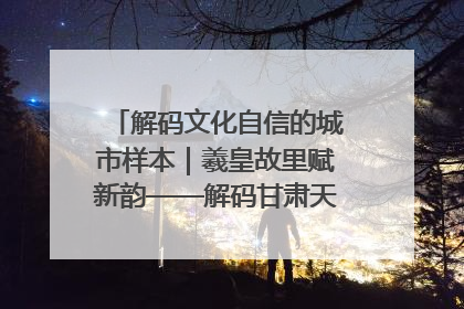 解码文化自信的城市样本｜羲皇故里赋新韵——解码甘肃天水的文化自信样本