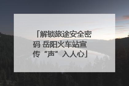 解锁旅途安全密码 岳阳火车站宣传“声”入人心