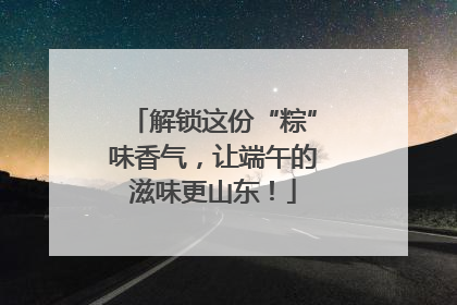 解锁这份“粽”味香气，让端午的滋味更山东！