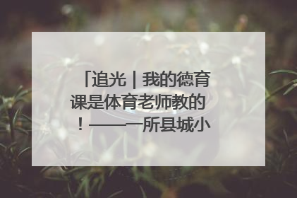 追光｜我的德育课是体育老师教的！——一所县城小学的思政课改革