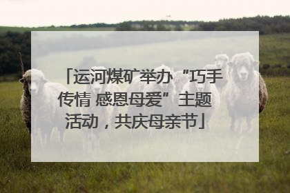 运河煤矿举办“巧手传情 感恩母爱”主题活动，共庆母亲节