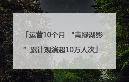 运营10个月 “青绿湖影”累计观演超10万人次