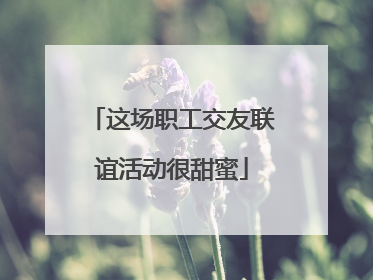 这场职工交友联谊活动很甜蜜