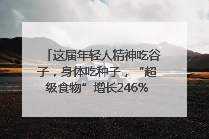 这届年轻人精神吃谷子，身体吃种子，“超级食物”增长246%｜变革618