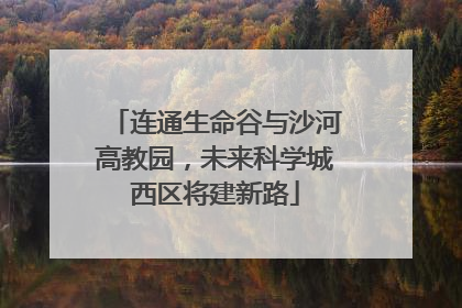连通生命谷与沙河高教园，未来科学城西区将建新路