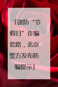谨防“节假日”诈骗套路，北京警方发布防骗提示