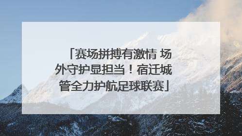 赛场拼搏有激情 场外守护显担当！宿迁城管全力护航足球联赛