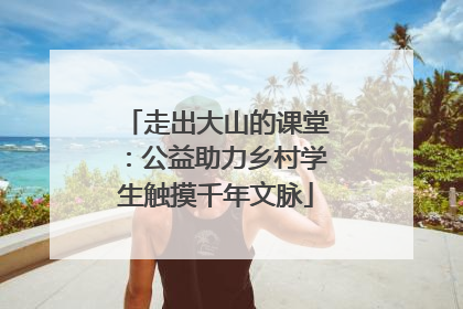 走出大山的课堂：公益助力乡村学生触摸千年文脉