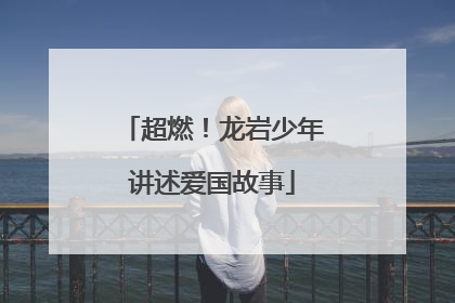 超燃！龙岩少年讲述爱国故事