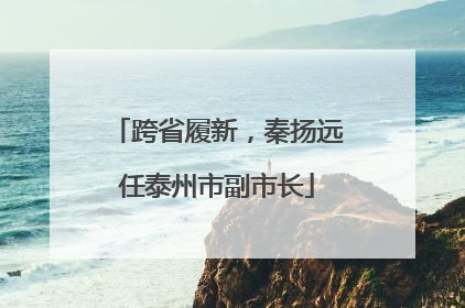 跨省履新，秦扬远任泰州市副市长
