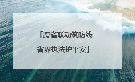 跨省联动筑防线 省界执法护平安