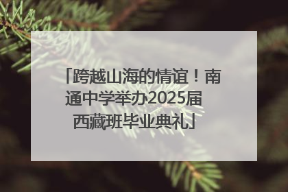 跨越山海的情谊！南通中学举办2025届西藏班毕业典礼