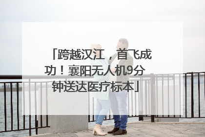 跨越汉江，首飞成功！襄阳无人机9分钟送达医疗标本