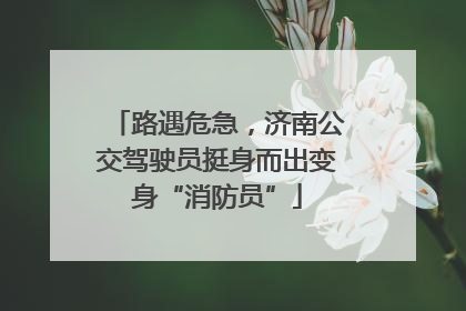 路遇危急，济南公交驾驶员挺身而出变身“消防员”