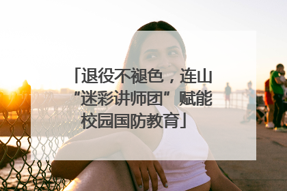 退役不褪色，连山“迷彩讲师团”赋能校园国防教育