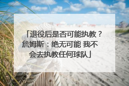 退役后是否可能执教？詹姆斯：绝无可能 我不会去执教任何球队