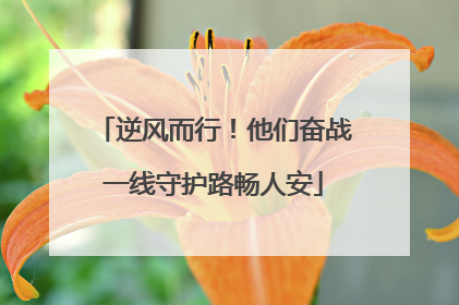 逆风而行！他们奋战一线守护路畅人安
