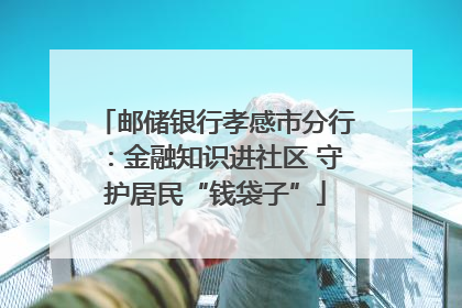 邮储银行孝感市分行：金融知识进社区 守护居民“钱袋子”