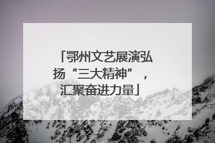 鄂州文艺展演弘扬“三大精神”，汇聚奋进力量