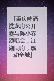 重庆啤酒携龙舟公开赛与陈小春演唱会，江湖同舟，燃动全城