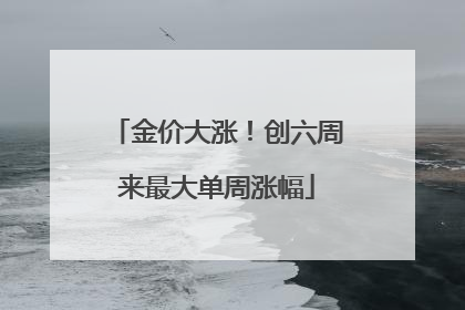 金价大涨！创六周来最大单周涨幅