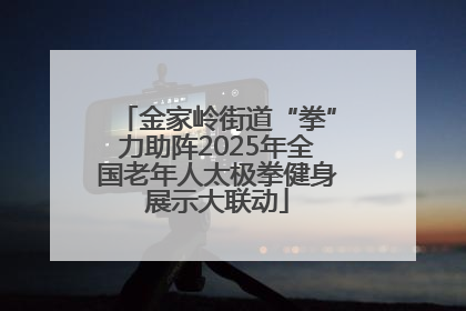 金家岭街道“拳”力助阵2025年全国老年人太极拳健身展示大联动