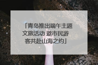 青岛推出端午主题文旅活动 邀市民游客共赴山海之约