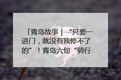 青岛故事｜“只要一进门，就没有我修不了的”！青岛六旬“骑行侠”有个隐藏身份，社区“全能维修工”