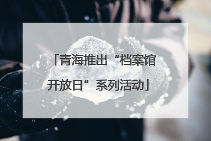 青海推出“档案馆开放日”系列活动
