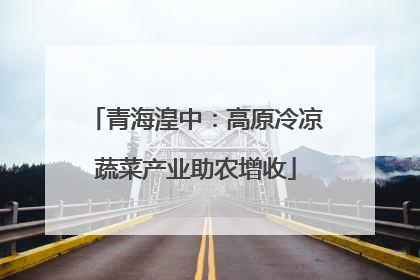 青海湟中：高原冷凉蔬菜产业助农增收