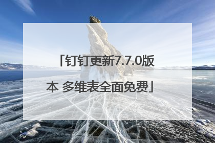 钉钉更新7.7.0版本 多维表全面免费