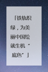 铁轨织绿，为美丽中国绘就生机“底色”