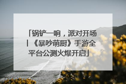 锅铲一响，派对开场丨《暴吵萌厨》手游全平台公测火爆开启