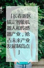 长春新区锚定智能机器人和传感器产业，抢占未来产业发展制高点
