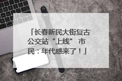 长春新民大街复古公交站“上线” 市民：年代感来了！