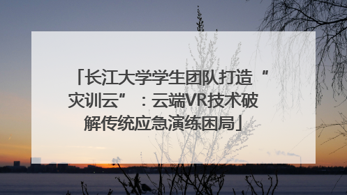 长江大学学生团队打造“灾训云”：云端VR技术破解传统应急演练困局