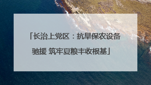 长治上党区：抗旱保农设备驰援 筑牢夏粮丰收根基