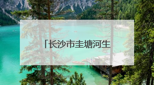 长沙市圭塘河生态环境损害赔偿示范基地正式启动