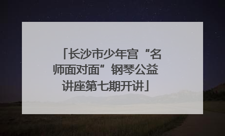 长沙市少年宫“名师面对面”钢琴公益讲座第七期开讲