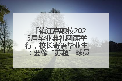镇江高职校2025届毕业典礼圆满举行，校长寄语毕业生：要像“苏超”球员一样永不放弃