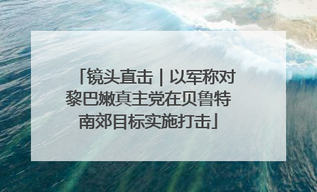 镜头直击｜以军称对黎巴嫩真主党在贝鲁特南郊目标实施打击