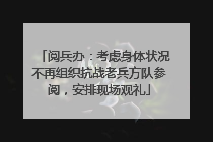 阅兵办：考虑身体状况不再组织抗战老兵方队参阅，安排现场观礼