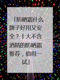 防晒霜什么牌子好用又安全？十大不含酒精的防晒霜推荐，值得一试