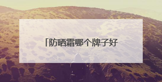 防晒霜哪个牌子好？口碑好的十大防晒霜，直接封神